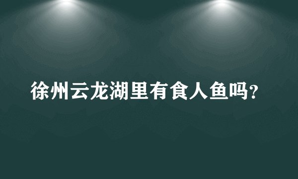 徐州云龙湖里有食人鱼吗?