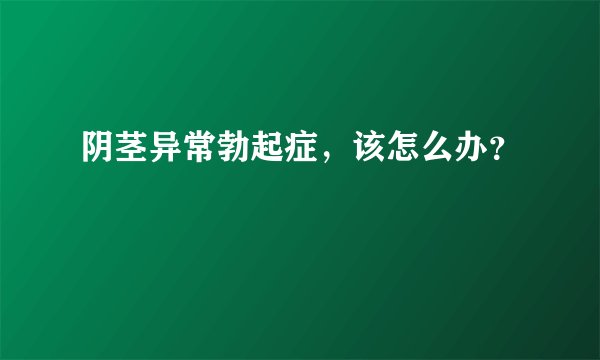 阴茎异常勃起症，该怎么办？