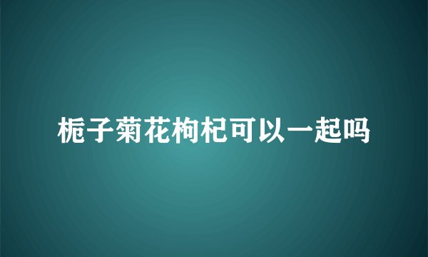 栀子菊花枸杞可以一起吗