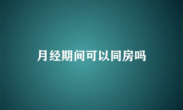 月经期间可以同房吗