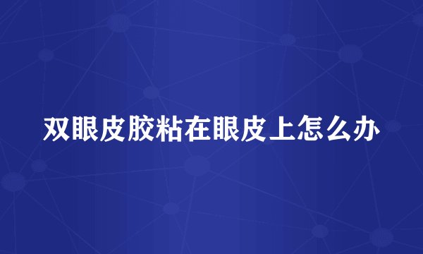 双眼皮胶粘在眼皮上怎么办