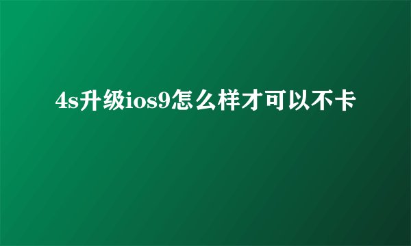 4s升级ios9怎么样才可以不卡
