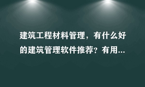 建筑工程材料管理,有什么好的建筑管理软件推荐?有用过的吗?