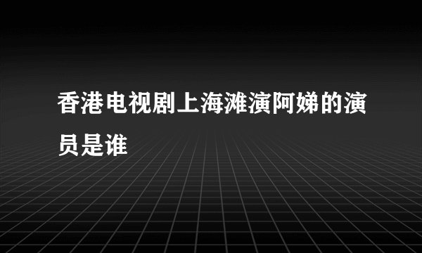 香港电视剧上海滩演阿娣的演员是谁
