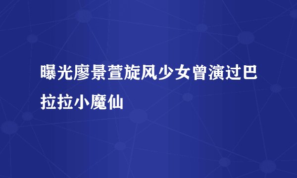 曝光廖景萱旋风少女曾演过巴拉拉小魔仙