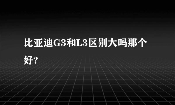 比亚迪G3和L3区别大吗那个好?