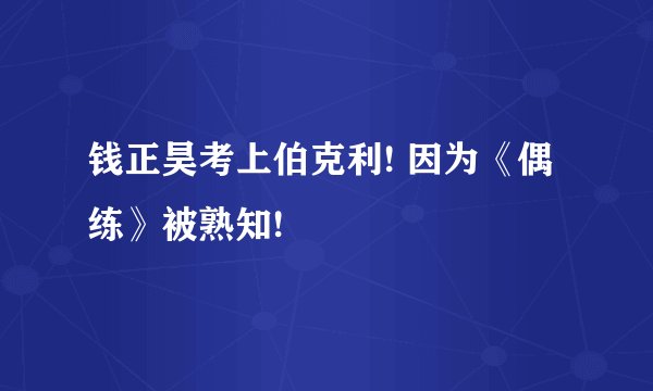 钱正昊考上伯克利! 因为《偶练》被熟知!
