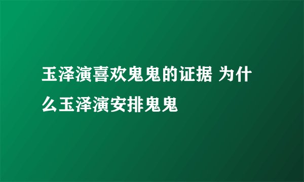玉泽演喜欢鬼鬼的证据 为什么玉泽演安排鬼鬼