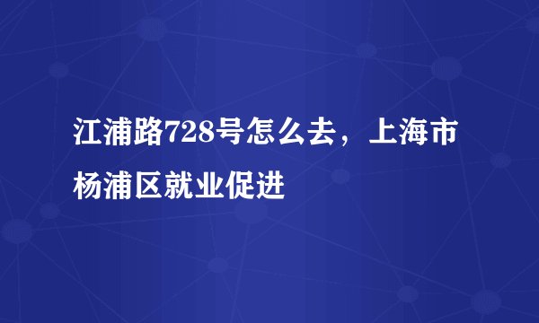 江浦路728号怎么去，上海市杨浦区就业促进