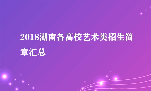 2018湖南各高校艺术类招生简章汇总