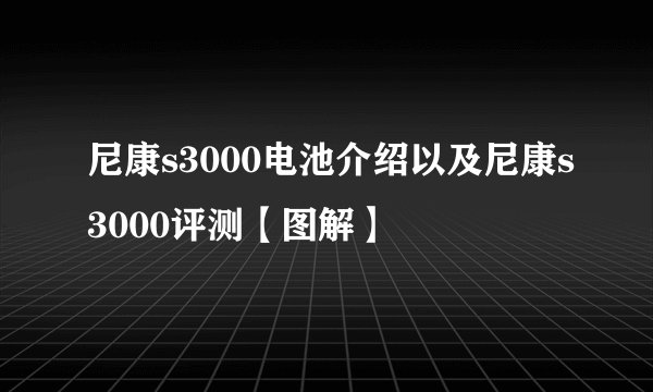尼康s3000电池介绍以及尼康s3000评测【图解】