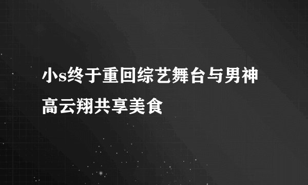 小s终于重回综艺舞台与男神高云翔共享美食