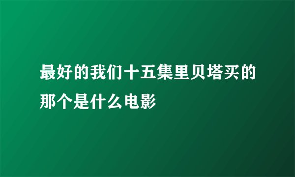 最好的我们十五集里贝塔买的那个是什么电影