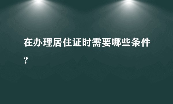 在办理居住证时需要哪些条件?