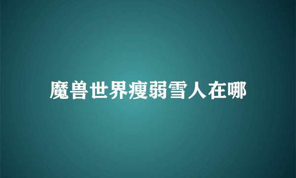 魔兽世界瘦弱雪人在哪