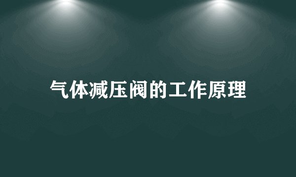 气体减压阀的工作原理