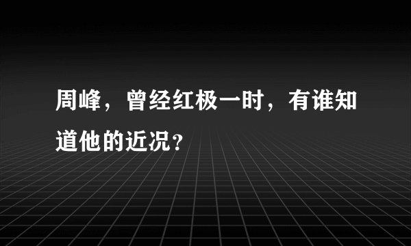 周峰,曾经红极一时,有谁知道他的近况?