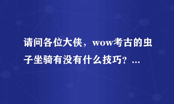 请问各位大侠，wow考古的虫子坐骑有没有什么技巧？我有几个朋友都是找淘宝代挖的虫子150元一只！一天搞定