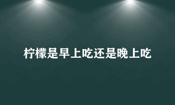 柠檬是早上吃还是晚上吃