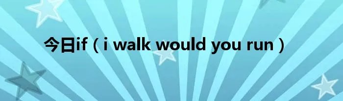 今日if（i walk would you run）