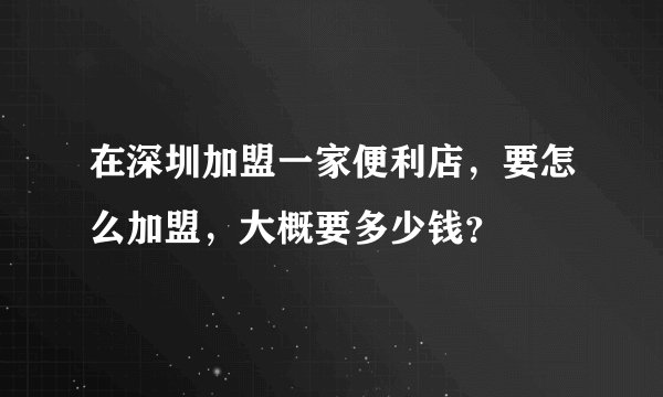 在深圳加盟一家便利店,要怎么加盟,大概要多少钱?
