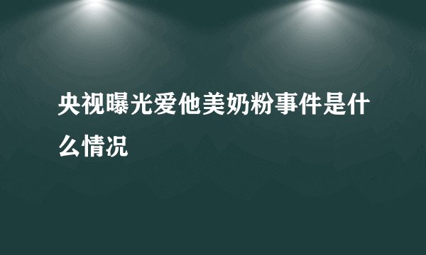 央视曝光爱他美奶粉事件是什么情况