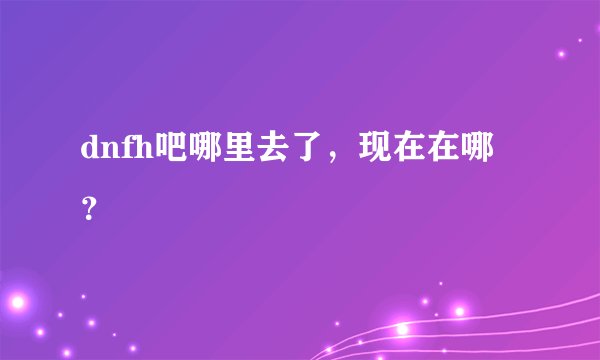 dnfh吧哪里去了，现在在哪？