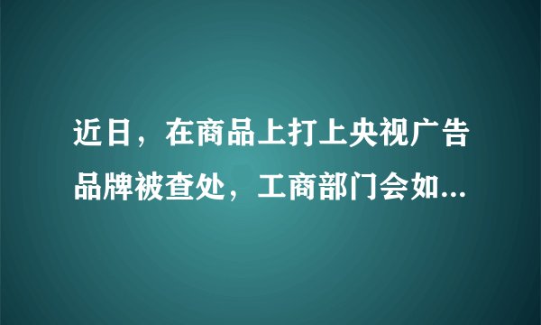 近日，在商品上打上央视广告品牌被查处，工商部门会如何处罚？