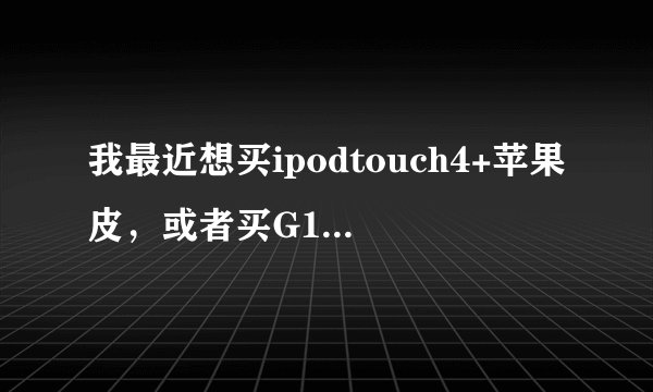 我最近想买ipodtouch4+苹果皮,或者买G10。。谁能给我个建议哪个好呢。。。