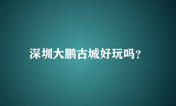 深圳大鹏古城好玩吗？