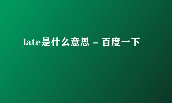 late是什么意思 - 百度一下