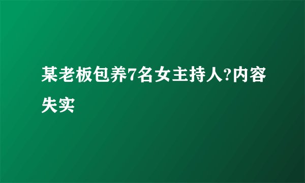 某老板包养7名女主持人?内容失实