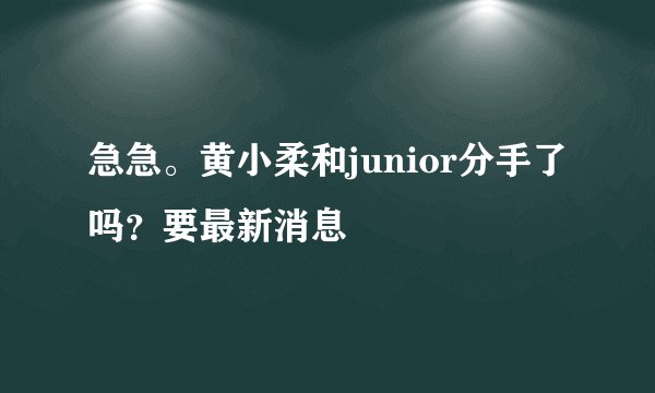 急急。黄小柔和junior分手了吗?要最新消息