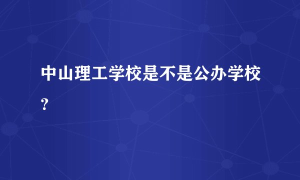中山理工学校是不是公办学校?
