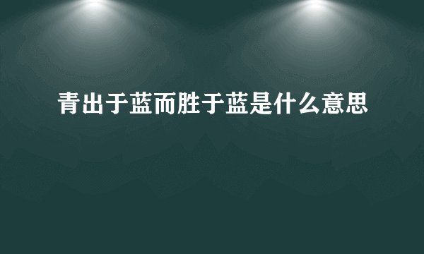 青出于蓝而胜于蓝是什么意思