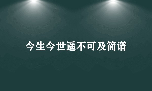 今生今世遥不可及简谱