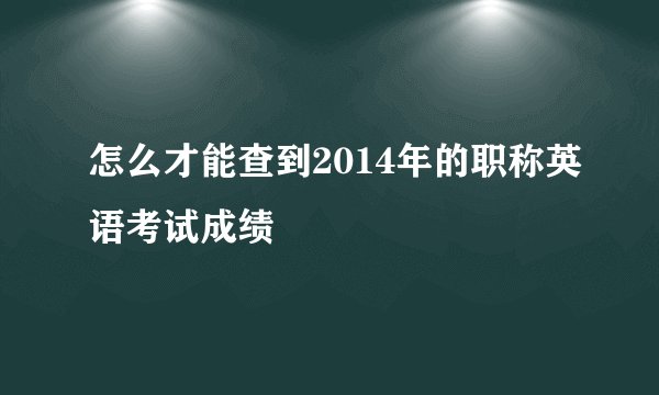 怎么才能查到2014年的职称英语考试成绩