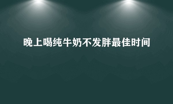 晚上喝纯牛奶不发胖最佳时间