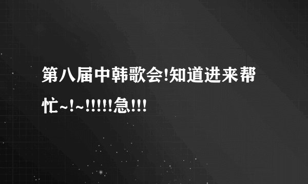 第八届中韩歌会!知道进来帮忙~!~!!!!!急!!!