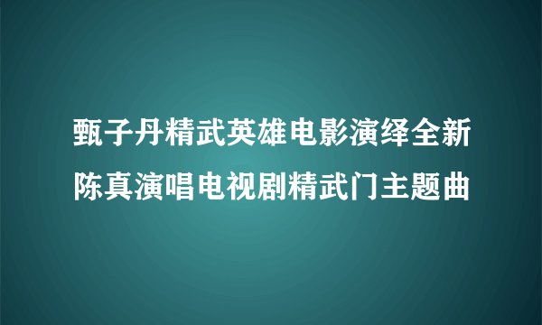 甄子丹精武英雄电影演绎全新陈真演唱电视剧精武门主题曲