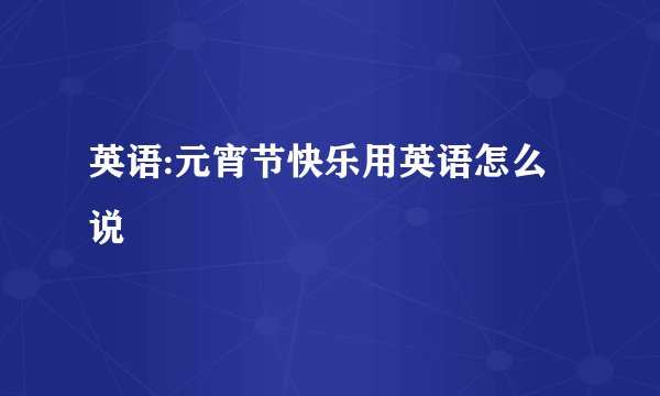 英语:元宵节快乐用英语怎么说