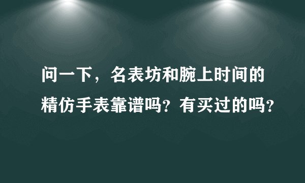 问一下，名表坊和腕上时间的精仿手表靠谱吗？有买过的吗？
