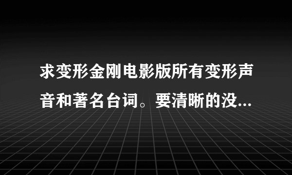 求变形金刚电影版所有变形声音和著名台词。要清晰的没有杂音,越多越好。 谢谢。