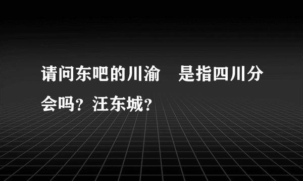 请问东吧的川渝樓是指四川分会吗？汪东城？