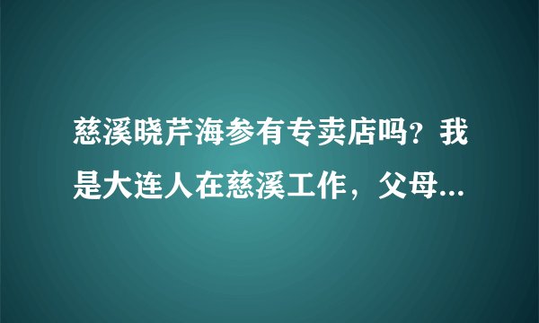 慈溪晓芹海参有专卖店吗？我是大连人在慈溪工作，父母已经习惯吃海参了，有的话请给我详细地址和电话吧！