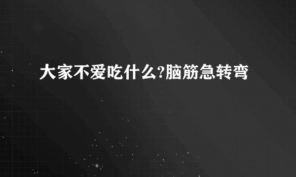 大家不爱吃什么?脑筋急转弯