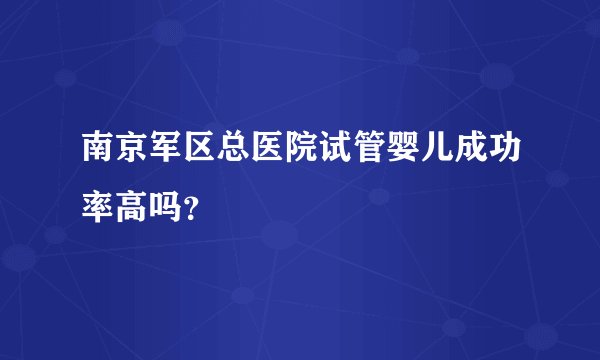 南京军区总医院试管婴儿成功率高吗？