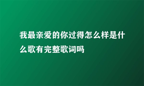 我最亲爱的你过得怎么样是什么歌有完整歌词吗