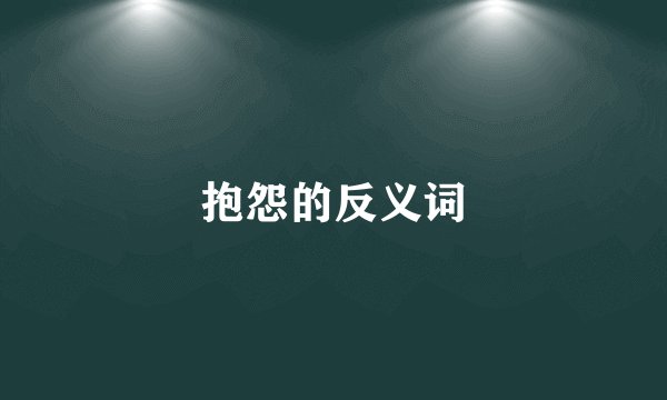 抱怨的反义词