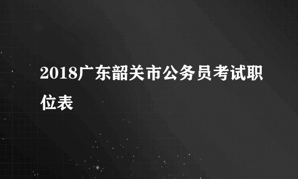 2018广东韶关市公务员考试职位表